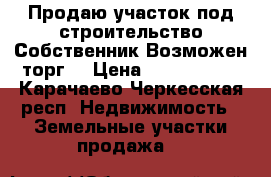 Продаю участок под строительство.Собственник.Возможен торг. › Цена ­ 3 000 000 - Карачаево-Черкесская респ. Недвижимость » Земельные участки продажа   